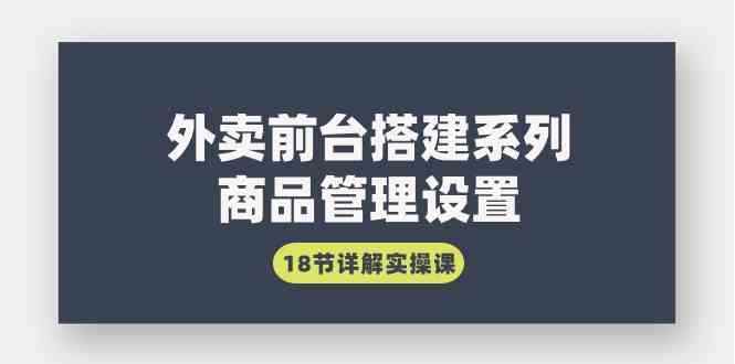 （9274期）外卖前台搭建系列｜商品管理设置，18节详解实操课-咩咩网络