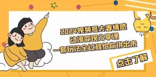 （9266期）2024视频号夫妻情感动漫变现分享课 一套玩法全过程给你讲出来（教程+素材）-咩咩网络