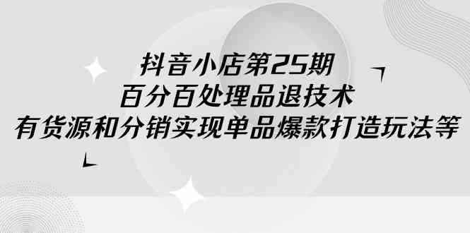 （9255期）抖音小店-第25期，百分百处理品退技术，有货源和分销实现单品爆款打造玩法-咩咩网络