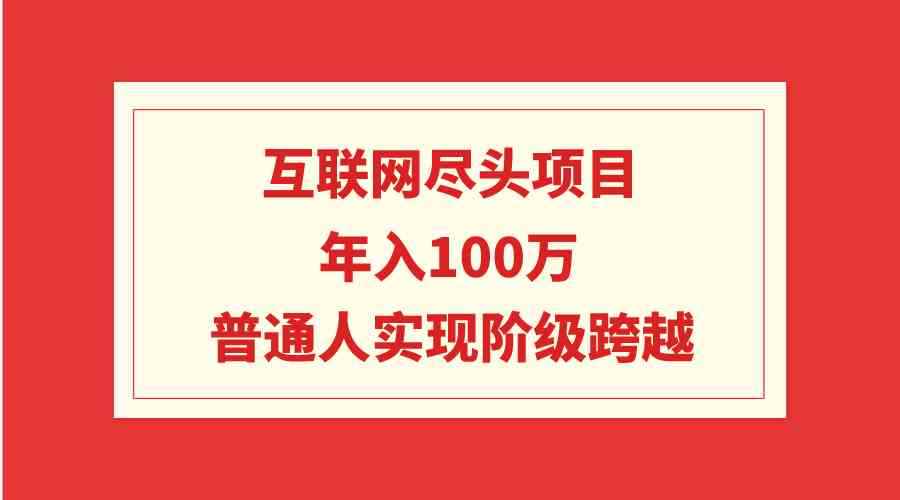 （9250期）互联网尽头项目：年入100W，普通人实现阶级跨越-咩咩网络