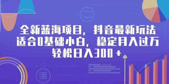 （9242期）全新蓝海项目，抖音最新玩法，适合0基础小白，稳定月入过万，轻松日入300＋-咩咩网络