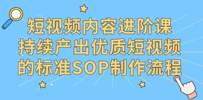 （9232期）短视频内容进阶课，持续产出优质短视频的标准SOP制作流程-咩咩网络