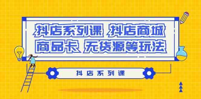 (9231期）抖店系列课，​抖店商城、商品卡、无货源等玩法-咩咩网络
