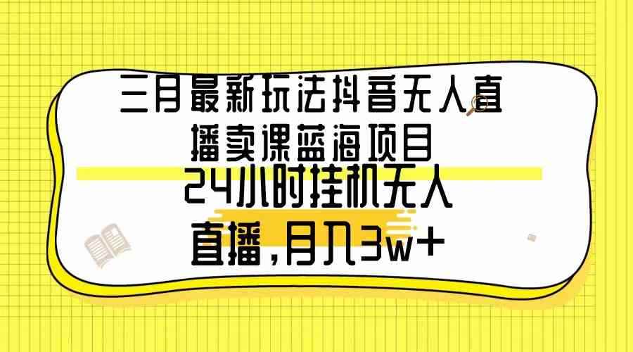 （9229期）三月最新玩法抖音无人直播卖课蓝海项目，24小时无人直播，月入3w+-咩咩网络