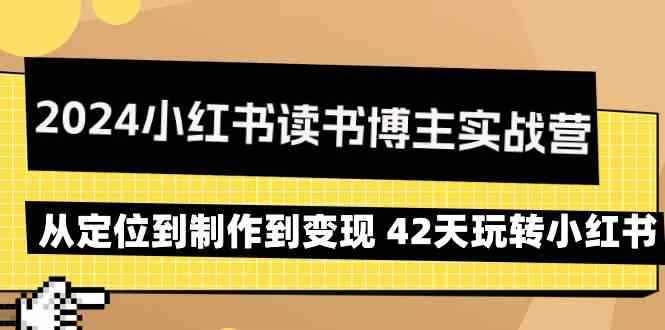 （9226期）2024小红书读书博主实战营：从定位到制作到变现 42天玩转小红书-咩咩网络