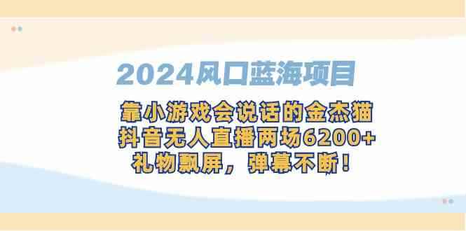 （9205期）2024风口蓝海项目，靠小游戏会说话的金杰猫，抖音无人直播两场6200+，礼…-咩咩网络