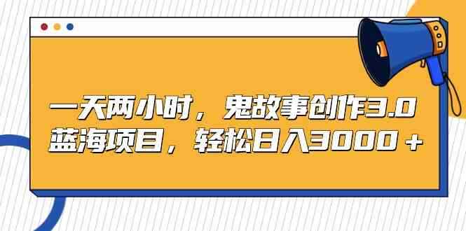 （9198期）一天两小时，鬼故事创作3.0，蓝海项目，轻松日入3000＋-咩咩网络