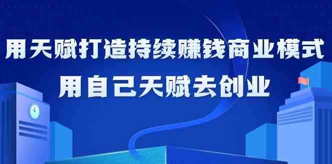（9193期）如何利用天赋打造持续赚钱商业模式，用自己天赋去创业（21节课无水印）-咩咩网络