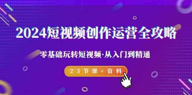 （9190期）2024短视频-创作运营全攻略，零基础玩转短视频·从入门到精通-23节课+资料-咩咩网络
