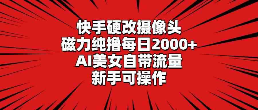 （9188期）快手硬改摄像头，磁力纯撸每日2000+，AI美女自带流量，新手可操作-咩咩网络