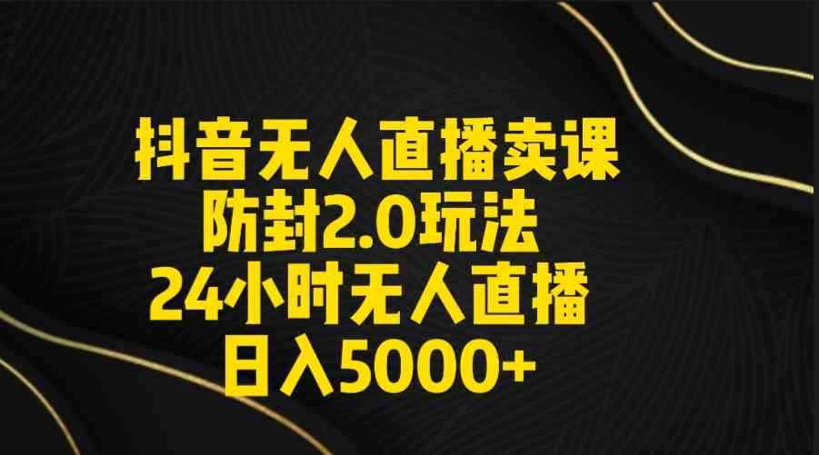 （9186期）抖音无人直播卖课防封2.0玩法 打造日不落直播间 日入5000+附直播素材+音频-咩咩网络