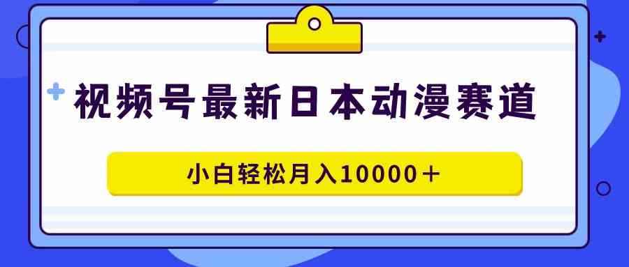 （9176期）视频号日本动漫蓝海赛道，100%原创，小白轻松月入10000＋-咩咩网络