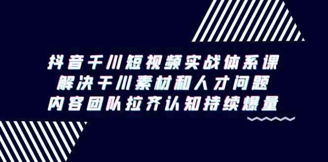 （9173期）抖音千川短视频实战体系课，解决干川素材和人才问题，内容团队拉齐认知…-咩咩网络