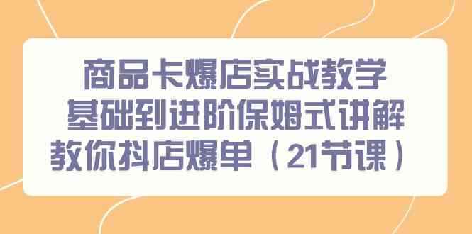 （9172期）商品卡爆店实战教学，基础到进阶保姆式讲解教你抖店爆单（21节课）-咩咩网络