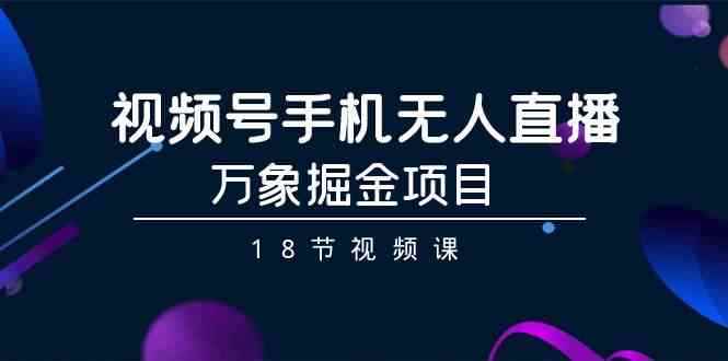 （9170期）视频号手机无人直播-万象掘金项目（18节视频课）-咩咩网络