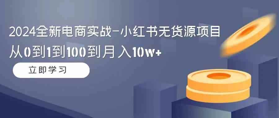 （9169期）2024全新电商实战-小红书无货源项目：从0到1到100到月入10w+-咩咩网络