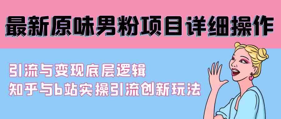 （9158期）最新原味男粉项目详细操作 引流与变现底层逻辑+知乎与b站实操引流创新玩法-咩咩网络