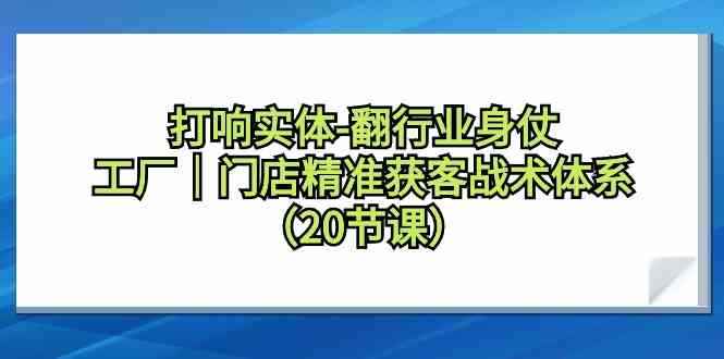 （9153期）打响实体-翻行业身仗，​工厂｜门店精准获客战术体系（20节课）-咩咩网络