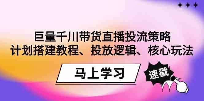 （9148期）巨量千川带货直播投流策略：计划搭建教程、投放逻辑、核心玩法！-咩咩网络
