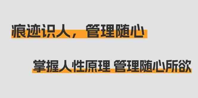（9125期）痕迹 识人，管理随心：掌握人性原理 管理随心所欲（31节课）-咩咩网络
