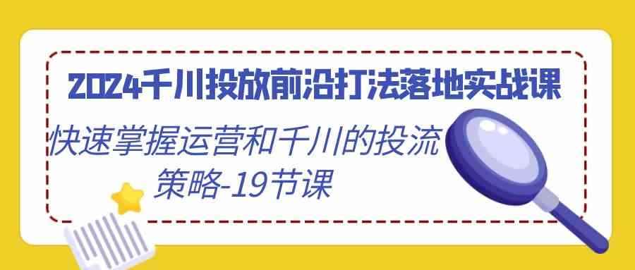 （9123期）2024千川投放前沿打法落地实战课，快速掌握运营和千川的投流策略-19节课-咩咩网络