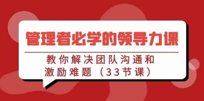 （9124期）管理者必学的领导力课：教你解决团队沟通和激励难题（33节课）-咩咩网络