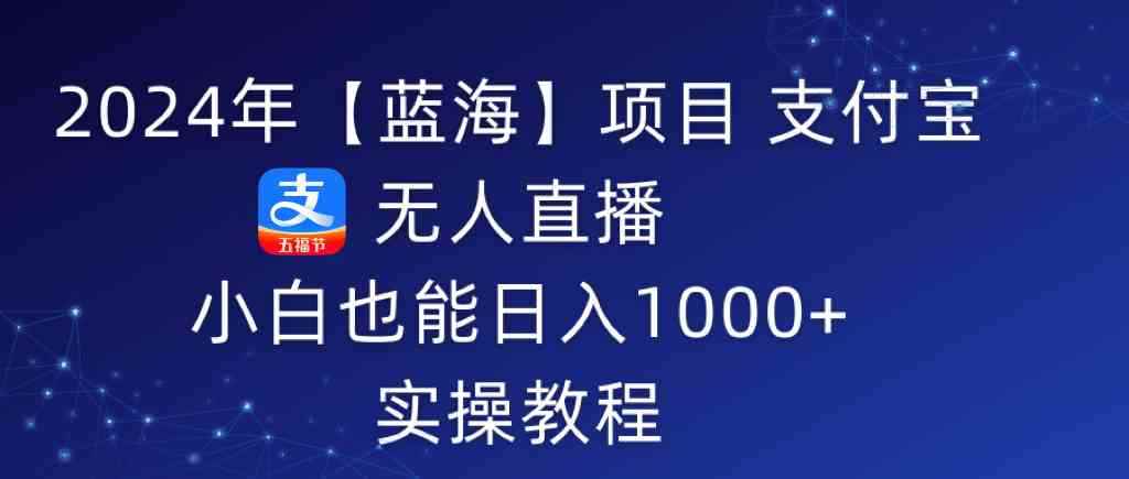 （9084期）2024年【蓝海】项目 支付宝无人直播 小白也能日入1000+  实操教程-咩咩网络