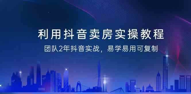 （9079期）利用抖音-卖房实操教程，团队2年抖音实战，易学易用可复制（43节无水印）-咩咩网络