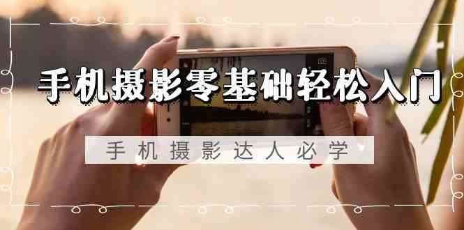 （9078期）手机摄影零基础轻松入门，手机摄影-达人必学，不限手机品牌-无水印课程-咩咩网络