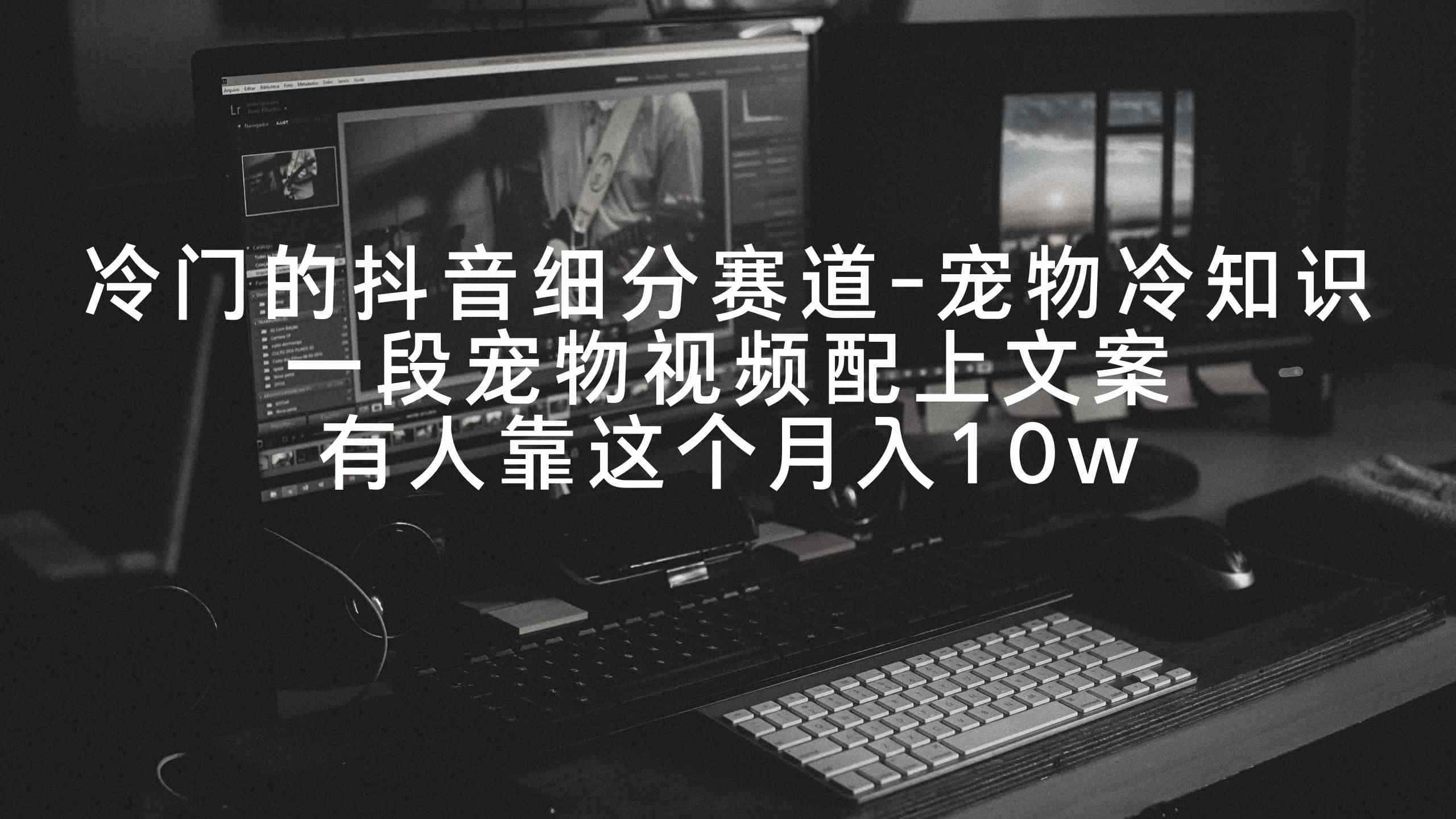 （9077期）冷门的抖音细分赛道-宠物冷知识，一段宠物视频配上文案，有人靠这个月入10w-咩咩网络