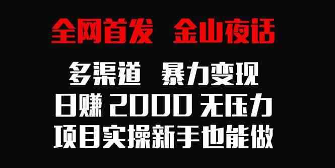 （9076期）全网首发，金山夜话多渠道暴力变现，日赚2000无压力，项目实操新手也能做-咩咩网络