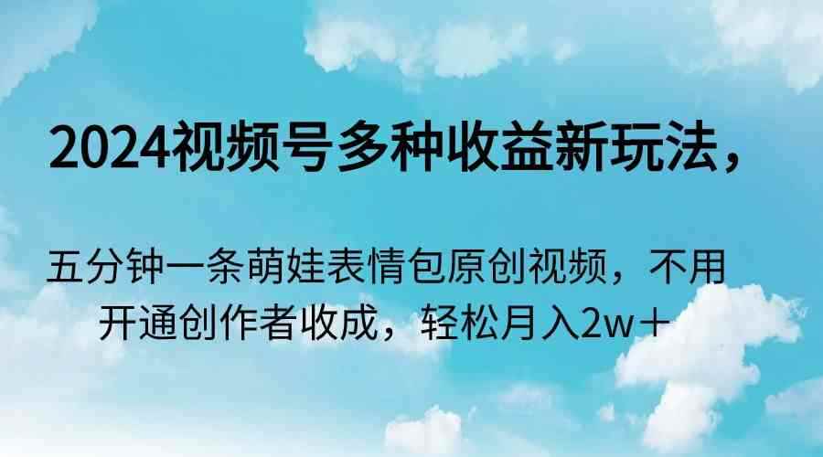 （9073期）2024视频号多种收益新玩法，五分钟一条萌娃表情包原创视频，不用开通创…-咩咩网络