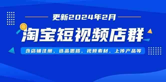 （9067期）淘宝短视频店群（更新2024年2月）含店铺注册、选品思路、视频素材、上传…-咩咩网络