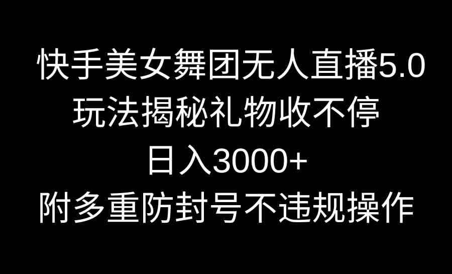 （9062期）快手美女舞团无人直播5.0玩法揭秘，礼物收不停，日入3000+，内附多重防…-咩咩网络