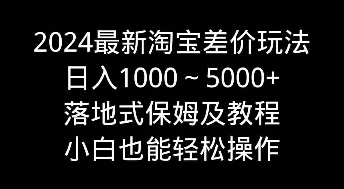 （9055期）2024最新淘宝差价玩法，日入1000～5000+落地式保姆及教程 小白也能轻松操作-咩咩网络