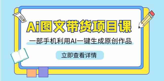 （9052期）Ai图文带货项目课，一部手机利用AI一键生成原创作品（22节课）-咩咩网络