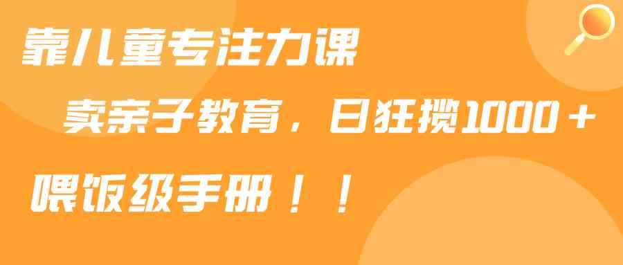 （9050期）靠儿童专注力课程售卖亲子育儿课程，日暴力狂揽1000+，喂饭手册分享-咩咩网络