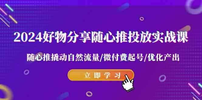 （9030期）2024好物分享-随心推投放实战课 随心推撬动自然流量/微付费起号/优化产出-咩咩网络