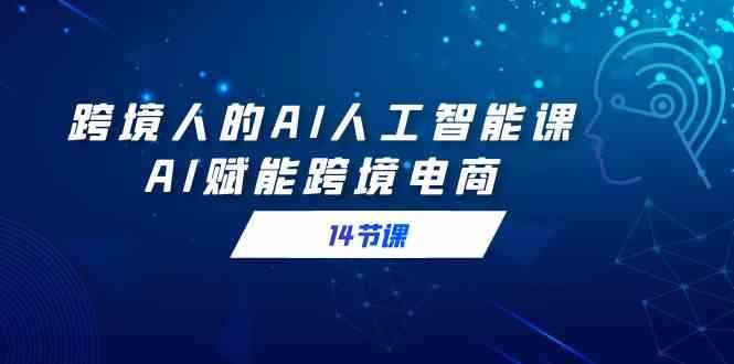 （9026期）跨境人的AI人工智能课，AI赋能跨境电商（14节课）-咩咩网络