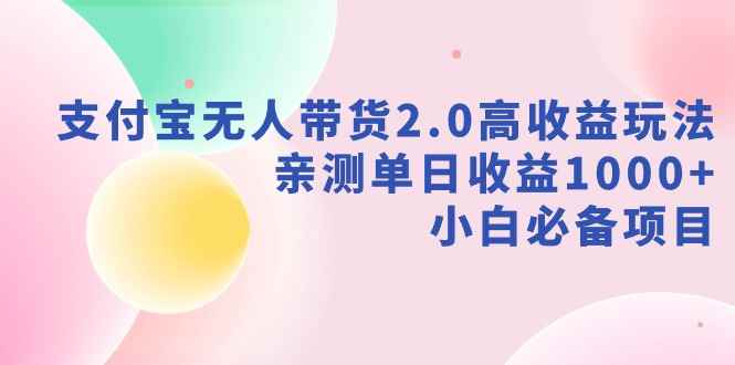 （9018期）支付宝无人带货2.0高收益玩法，亲测单日收益1000+，小白必备项目-咩咩网络