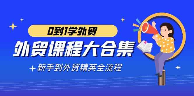 （9017期）外贸-课程大合集，0到1学外贸，新手到外贸精英全流程（180节课）-咩咩网络