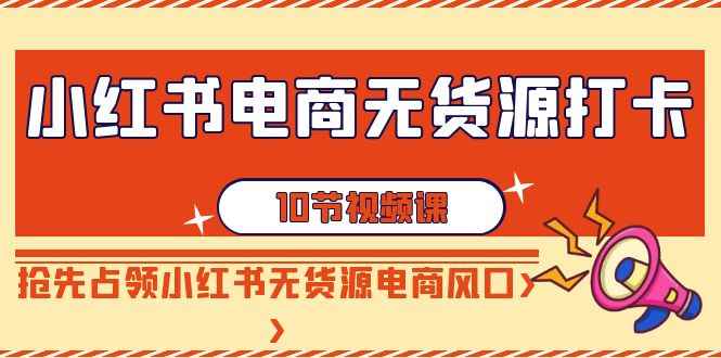 （9015期）小红书电商-无货源打卡，抢先占领小红书无货源电商风口（10节课）-咩咩网络