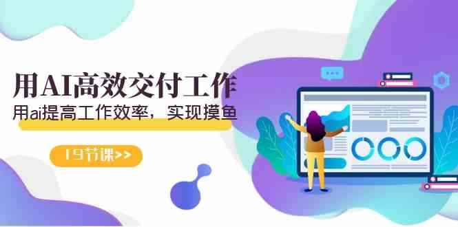 （9010期）天选 打工人-用AI高效交付工作，用ai提高工作效率，实现摸鱼（19节视频课）-咩咩网络