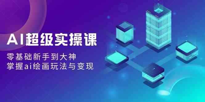 （9004期）AI超级实操课：零基础新手到大神，掌握ai绘画玩法与变现-咩咩网络