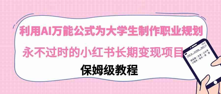 （9000期）利用AI万能公式为大学生制作职业规划，永不过时的小红书长期变现项目-咩咩网络