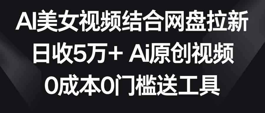 （8997期）AI美女视频结合网盘拉新，日收5万+两分钟一条Ai原创视频，0成本0门槛送工具-咩咩网络