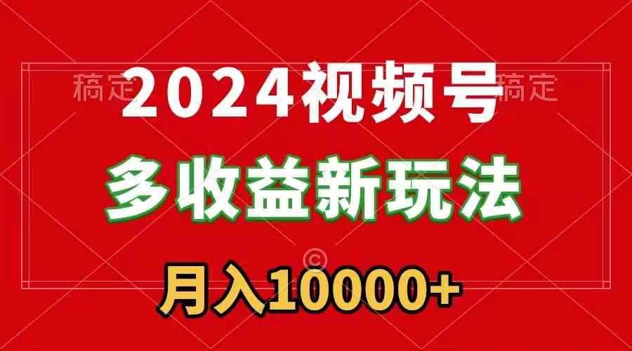 （8994期）2024视频号多收益新玩法，每天5分钟，月入1w+，新手小白都能简单上手-咩咩网络