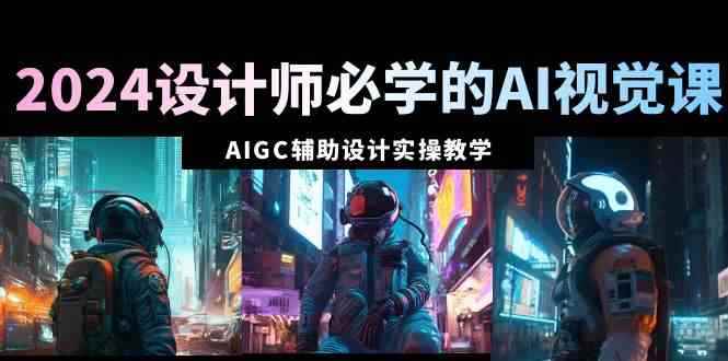 （8992期）2024设计师必学的AI视觉课：AIGC辅助设计实操教学（66节课）-咩咩网络