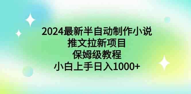 （8970期）2024最新半自动制作小说推文拉新项目，保姆级教程，小白上手日入1000+-咩咩网络