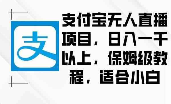 （8969期）支付宝无人直播项目，日入一千以上，保姆级教程，适合小白-咩咩网络